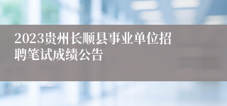 2023贵州长顺县事业单位招聘笔试成绩公告