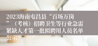 2023海南屯昌县“百场万岗”（考核）招聘卫生等行业急需紧缺人才第一批拟聘用人员名单公示