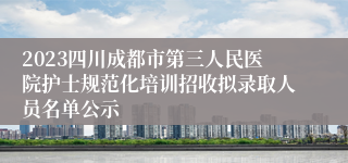 2023四川成都市第三人民医院护士规范化培训招收拟录取人员名单公示