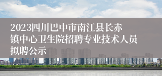 2023四川巴中市南江县长赤镇中心卫生院招聘专业技术人员拟聘公示