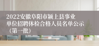 2022安徽阜阳市颍上县事业单位招聘体检合格人员名单公示（第一批）