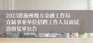 2023恩施州地方金融工作局直属事业单位招聘工作人员面试资格复审公告