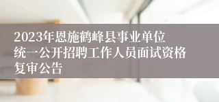 2023年恩施鹤峰县事业单位统一公开招聘工作人员面试资格复审公告