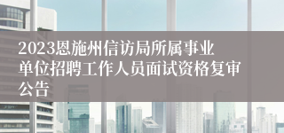 2023恩施州信访局所属事业单位招聘工作人员面试资格复审公告