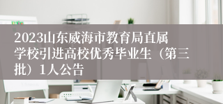 2023山东威海市教育局直属学校引进高校优秀毕业生（第三批）1人公告