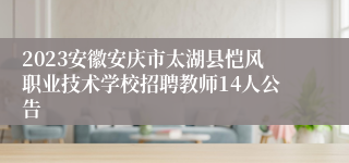 2023安徽安庆市太湖县恺风职业技术学校招聘教师14人公告