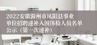 2022安徽滁州市凤阳县事业单位招聘递补入围体检人员名单公示（第一次递补）