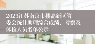 2023江苏南京市楼高新区管委会统计助理综合成绩、考察及体检人员名单公示