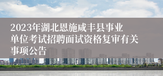 2023年湖北恩施咸丰县事业单位考试招聘面试资格复审有关事项公告