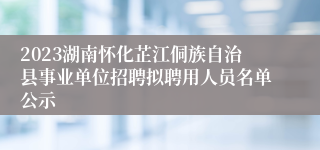 2023湖南怀化芷江侗族自治县事业单位招聘拟聘用人员名单公示 