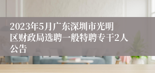 2023年5月广东深圳市光明区财政局选聘一般特聘专干2人公告