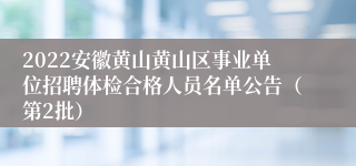 2022安徽黄山黄山区事业单位招聘体检合格人员名单公告（第2批）