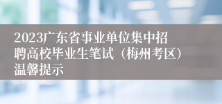 2023广东省事业单位集中招聘高校毕业生笔试（梅州考区）温馨提示