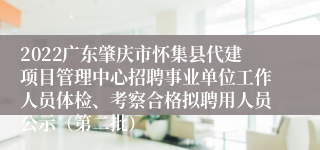 2022广东肇庆市怀集县代建项目管理中心招聘事业单位工作人员体检、考察合格拟聘用人员公示（第二批）