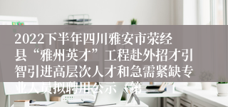 2022下半年四川雅安市荥经县“雅州英才”工程赴外招才引智引进高层次人才和急需紧缺专业人员拟聘用公示（第