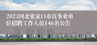 2023河北张家口市直事业单位招聘工作人员146名公告