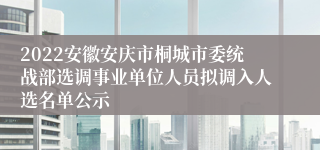 2022安徽安庆市桐城市委统战部选调事业单位人员拟调入人选名单公示