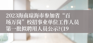 2023海南琼海市参加省“百场万岗”校招事业单位工作人员第一批拟聘用人员公示?(19号）