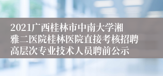 2021广西桂林市中南大学湘雅二医院桂林医院直接考核招聘高层次专业技术人员聘前公示