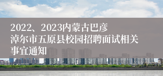 2022、2023内蒙古巴彦淖尔市五原县校园招聘面试相关事宜通知