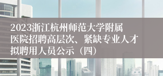 2023浙江杭州师范大学附属医院招聘高层次、紧缺专业人才拟聘用人员公示（四）