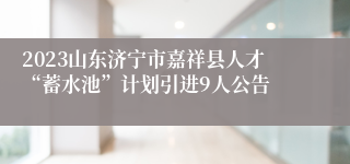 2023山东济宁市嘉祥县人才“蓄水池”计划引进9人公告