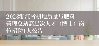 2023浙江省耕地质量与肥料管理总站高层次人才（博士）岗位招聘1人公告