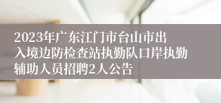 2023年广东江门市台山市出入境边防检查站执勤队口岸执勤辅助人员招聘2人公告