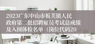 2023广东中山市板芙镇人民政府第二批招聘雇员考试总成绩及入围体检名单（岗位代码20230201、20230205、202