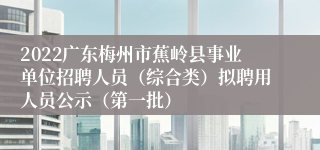 2022广东梅州市蕉岭县事业单位招聘人员（综合类）拟聘用人员公示（第一批）