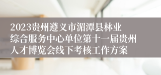2023贵州遵义市湄潭县林业综合服务中心单位第十一届贵州人才博览会线下考核工作方案