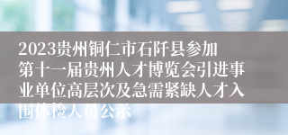 2023贵州铜仁市石阡县参加第十一届贵州人才博览会引进事业单位高层次及急需紧缺人才入围体检人员公示