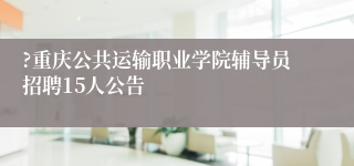 ?重庆公共运输职业学院辅导员招聘15人公告