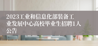 2023工业和信息化部装备工业发展中心高校毕业生招聘1人公告