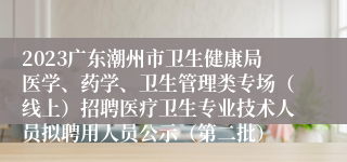 2023广东潮州市卫生健康局医学、药学、卫生管理类专场（线上）招聘医疗卫生专业技术人员拟聘用人员公示（第二批）