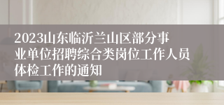 2023山东临沂兰山区部分事业单位招聘综合类岗位工作人员体检工作的通知