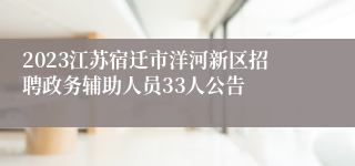 2023江苏宿迁市洋河新区招聘政务辅助人员33人公告