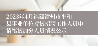 2023年4月福建漳州市平和县事业单位考试招聘工作人员申请笔试加分人员情况公示