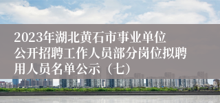 2023年湖北黄石市事业单位公开招聘工作人员部分岗位拟聘用人员名单公示（七）