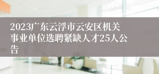 2023广东云浮市云安区机关事业单位选聘紧缺人才25人公告