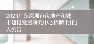 2023广东深圳市房地产和城市建设发展研究中心招聘主任1人公告