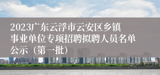 2023广东云浮市云安区乡镇事业单位专项招聘拟聘人员名单公示（第一批）