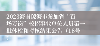 2023海南琼海市参加省“百场万岗”校招事业单位人员第一批体检和考核结果公告（18号）