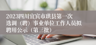 2023四川宜宾市珙县第一次选调（聘）事业单位工作人员拟聘用公示（第三批）