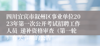 四川宜宾市叙州区事业单位2023年第一次公开考试招聘工作人员  递补资格审查（第一轮）有关事项的公告