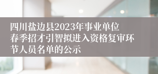 四川盐边县2023年事业单位春季招才引智拟进入资格复审环节人员名单的公示