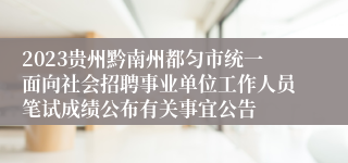 2023贵州黔南州都匀市统一面向社会招聘事业单位工作人员笔试成绩公布有关事宜公告