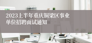 2023上半年重庆铜梁区事业单位招聘面试通知