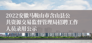 2022安徽马鞍山市含山县公共资源交易监督管理局招聘工作人员录用公示