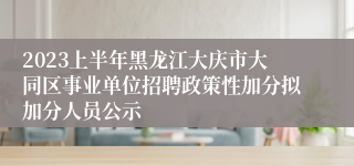 2023上半年黑龙江大庆市大同区事业单位招聘政策性加分拟加分人员公示